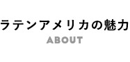 ラテンアメリカの魅力